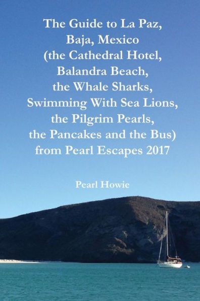 The Guide To La Paz, Baja, Mexico (The Cathedral Hotel, Balandra Beach, The Whale Sharks, Swimming With Sea Lions, The Pilgrim Pearls, The Pancakes And The Bus) From Pearl Escapes 2017 - 9781070639840