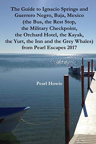 The Guide To Ignacio Springs And Guerrero Negro, Baja, Mexico (The Bus, The Rest Stop, The Military Checkpoint, The Orchard Hotel, The Kayak, The Yurt, The Inn And The Grey Whales) Pearl Escapes 2017