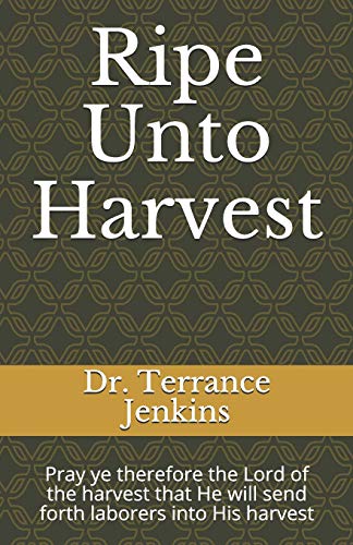 Ripe Unto Harvest: Pray Ye Therefore The Lord Of The Harvest That He Will Send Forth Laborers Into His Harvest