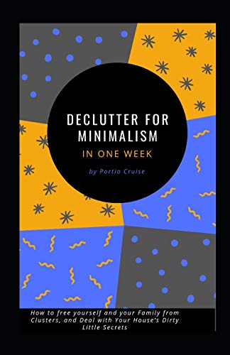 Declutter For Minimalism In One Week: How To Free Yourself And Your Family From Clusters, And Deal With Your House?s Dirty Little Secrets