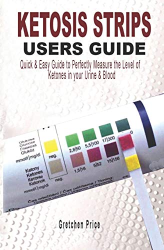 Ketosis Strips Users Guide: Quick & Easy Users Guide To Perfectly Measure The Levels Of Ketones In Your Urine & Blood