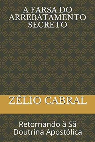 A Farsa Do Arrebatamento Secreto: Retornando ? S? Doutrina Apost?Lica (Portuguese Edition)