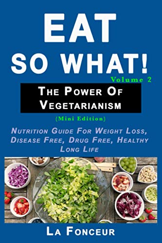 Eat So What! The Power Of Vegetarianism Volume 2: Nutrition Guide For Weight Loss, Disease Free, Drug Free, Healthy Long Life (Mini Edition) (Eat So What! Extract Series)
