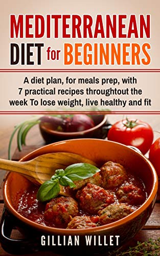 Mediterranean Diet For Beginners: A Diet Plan, For Meals Prep, With 7 Practical Recipes Throughtout The Week To Lose Weight, Live Healthy And Fit