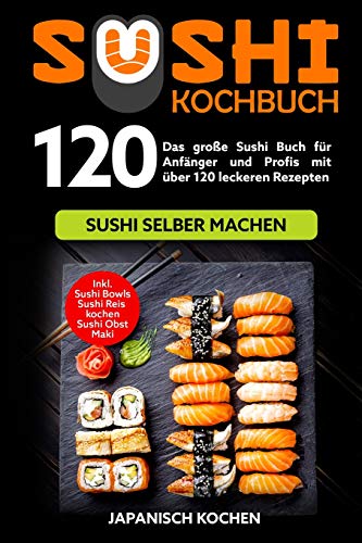 Sushi Kochbuch: Das Gro?E Sushi Buch F?r Anf?nger Und Profis Mit ?ber 120 Leckeren Rezepten - Sushi Selber Machen Mit Und Ohne Reiskocher. Inkl. Maki, ... Zu Deinem Sushi Starter Set (German Edition)