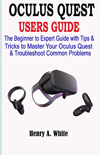 Oculus Quest Users Guide: The Beginner To Expert Guide With Tips & Tricks To Master Your Oculus Quest & Troubleshoot Common Problems