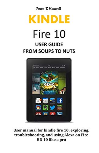 Kindle Fire 10 User Guide From Soups To Nuts: User Manual For Kindle Fire 10: Exploring, Troubleshooting, And Using Alexa On Fire Hd 10 Like A Pro