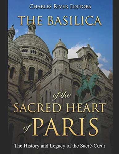 The Basilica Of The Sacr?d Heart Of Paris: The History And Legacy Of The Sacr?-C?úUr