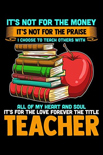 It's Not For The Money It's Not For The Praise I Choose To Teach Others With All Of My Heart And Soul It's For The Love Forever The Title Teacher: School Gifts For Teachers