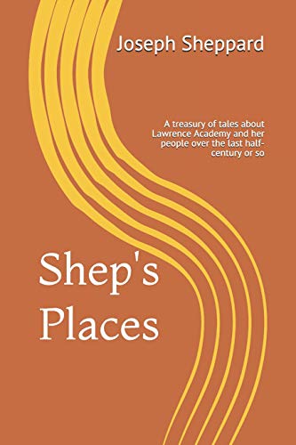Shep's Places: A Compendium Of Tales About Lawrence Academy And Her People Over The Last Half-Century Or So