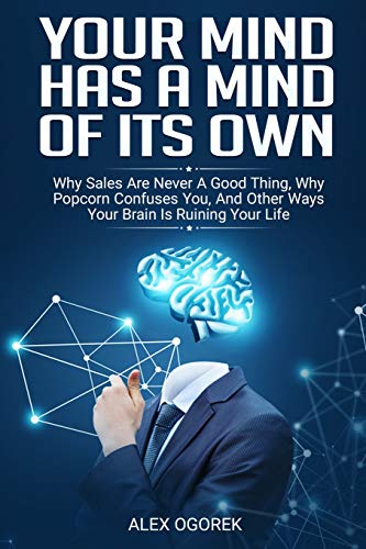 Your Mind Has A Mind Of Its Own: Why Sales Are Never A Good Thing, Why Popcorn Confuses You, And Other Ways Your Brain Is Ruining Your Life