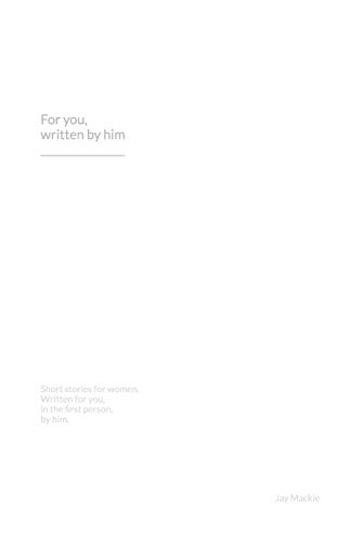 For You, Written By Him: Six, Short, Erotic Stories For Women. Written For You, In The First Person, By Him.