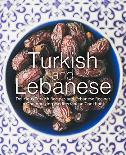 Turkish And Lebanese: Delicious Turkish Recipes And Lebanese Recipes In One Amazing Mediterranean Cookbook