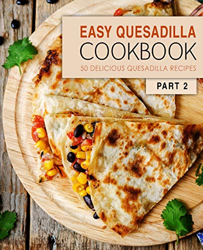 Easy Quesadilla Cookbook 2: 50 Delicious Quesadilla Recipes (2Nd Edition)