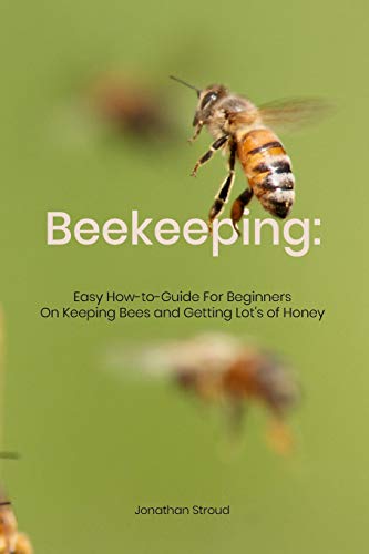Beekeeping: Easy How-To-Guide For Beginners On Keeping Bees And Getting Lot's Of Honey