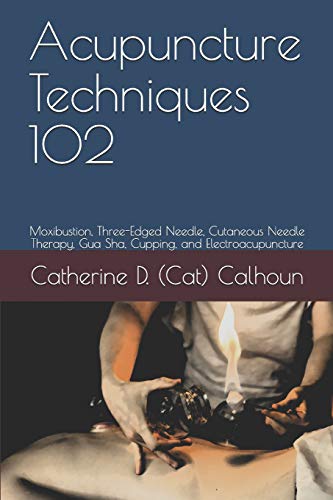 Acupuncture Techniques 102: Moxibustion, Three-Edged Needle, Cutaneous Needle Therapy, Gua Sha, Cupping, And Electroacupuncture (Chinese Medicine Basics)