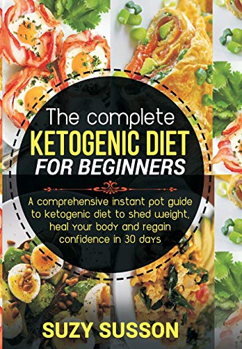 The Complete Ketogenic Diet For Beginners: A Comprehensive Instant Pot Guide To Ketogenic Diet To Shed Weight, Heal Your Body And Regain Confidence In 30 Days