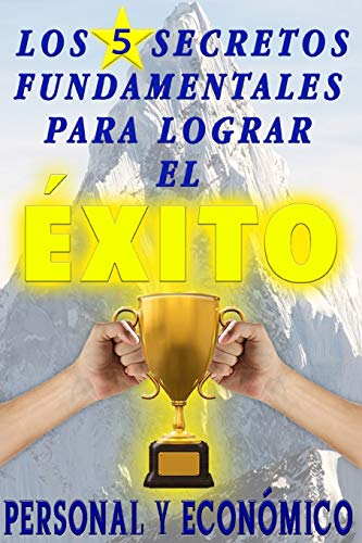 Los 5 Secretos Fundamentales Para Lograr El ?xito Personal Y Econ?Mico: Descubre En Esta Fabulosa Gu?a Lo Que Necesitas Saber Para Transformar Tu Vida Para Siempre (Spanish Edition)