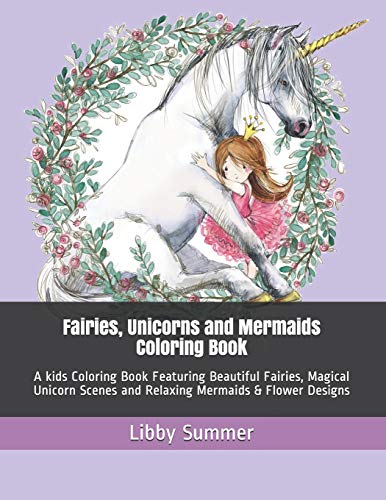Fairies, Unicorns And Mermaids Coloring Book: A Kids Coloring Book Featuring Beautiful Fairies, Magical Unicorn Scenes And Relaxing Mermaids & Flower Designs (Cute Magical Creatures Coloring Books)