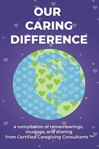 Our Caring Difference: A Compilation Of Rememberings, Musings, And Sharing From Certified Caregiving Consultants (Ccc Books)