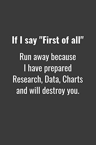 If I Say "First Of All" Run Away Because I Have Prepared Research, Data, Charts And Will Destroy You.: Funny Simple College Ruled Notebook 110 Page, ... Gift For Best Friends, Sarcastic One Liners