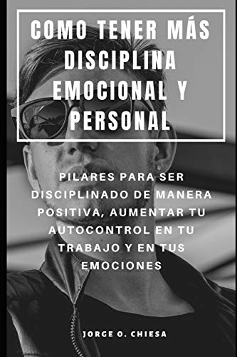 Como Tener M?S Disciplina Emocional Y Personal : Pilares Para Ser Disciplinado De Manera Positiva, Aumentar Tu Autocontrol En Tu Trabajo Y En Tus Emociones (Spanish Edition)