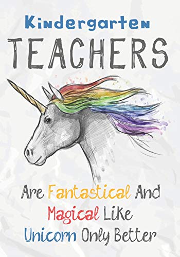 Kindergarten Teachers Are Fantastical & Magical Like A Unicorn Only Better: Perfect Year End Graduation Or Thank You Gift For Teachers,Teacher ... (Inspirational Notebooks For Teachers)