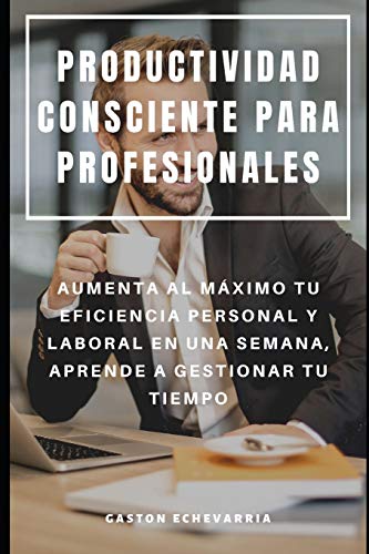 Productividad Consciente Para Profesionales : Aumenta Al M?Ximo Tu Eficiencia Personal Y Laboral En Una Semana, Aprende A Gestionar Tu Tiempo (Spanish Edition)