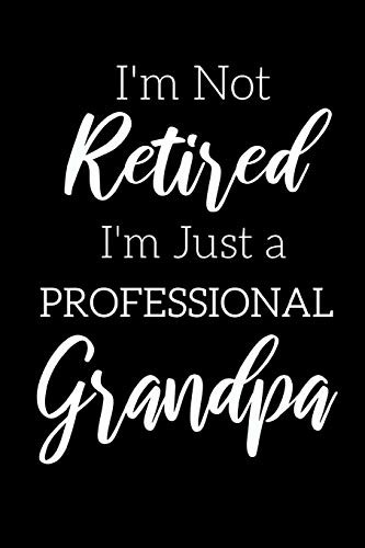 I'M Not Retired, I'M A Professional Grandpa: Funny Notebook For Grandads (Retirement Gifts For Men, Great For Father's Day, Birthdays. Christmas...)