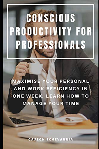 Conscious Productivity For Professionals : Maximise Your Personal And Work Efficiency In One Week, Learn How To Manage Your Time