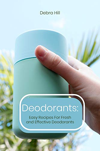 Deodorants: Easy Recipes For Fresh And Effective Deodorants