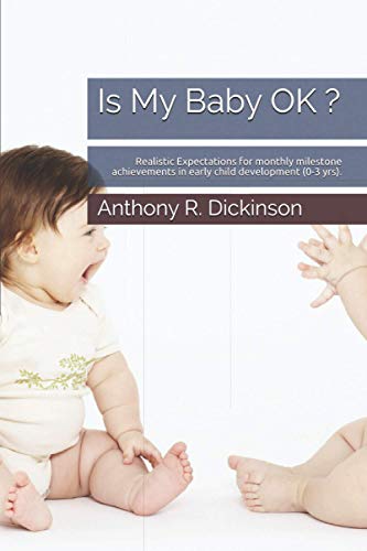 Is My Baby Ok ?: Realistic Expectations For Monthly Milestone Achievements In Early Child Development (0-3 Yrs).