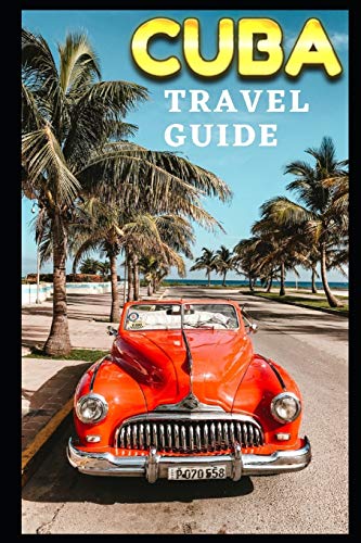 Cuba Travel Guide: The Ultimate Guide To Cuba -Where To Go -Where To Stay-Where To Eat ?