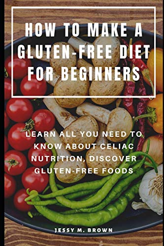 How To Make A Gluten-Free Diet For Beginners : Learn All You Need To Know About Celiac Nutrition, Discover Gluten-Free Foods