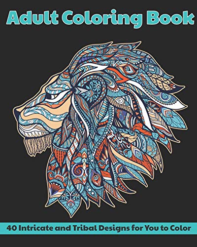 Adult Coloring Book: 40 Intricate And Tribal Designs For You To Color: Animals, Mandalas, Flowers And More