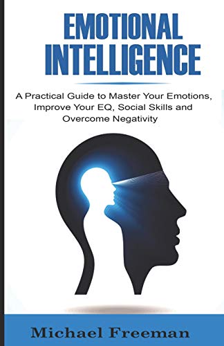 Emotional Intelligence: A Practical Guide To Master Your Emotions, Improve Your Eq, Social Skills & Overcome Negativity
