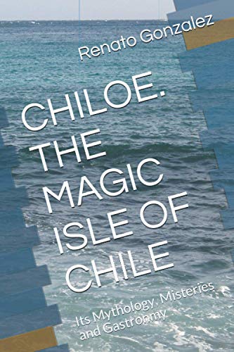 The Magic Island Of Chiloe. Chile: Its Mythology, Mysteries And Gastronomy