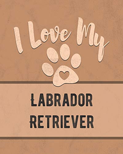 I Love My Labrador Retriever: For The Pet You Love, Track Vet, Health, Medical, Vaccinations And More In This Book