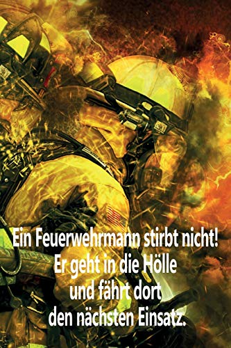 Ein Feuerwehrmann Stirbt Nicht! Er Geht In Die H÷Lle Und F?hrt Dort Den N?chsten Einsatz.: Einsatztagebuch F?r Echte Feuerwehrm?nner Und Feuerwehrfrauen (German Edition)