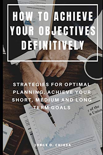 How To Achieve Your Objectives Definitively : Strategies For Optimal Planning, Achieve Your Short, Medium And Long Term Goals