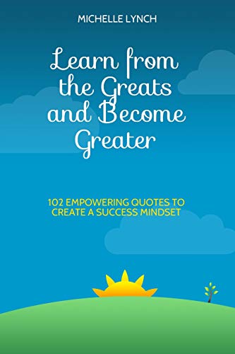 Learn From The Greats And Become Greater: 102 Empowering Quotes To Create A Success Mindset