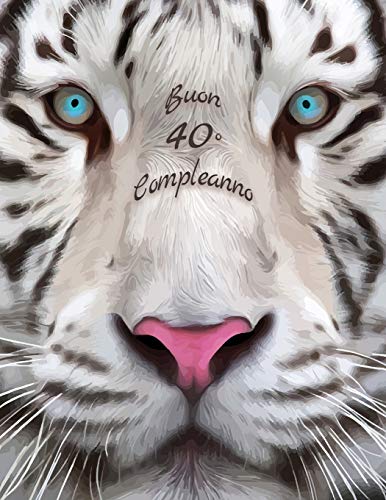 Buon 40? Compleanno: Libro Di Compleanno A Tema Tigre Bianca Che Pu? Essere Usato Come Diario O Quaderno. Meglio Di Una Compleanno Carta! (Italian Edition)