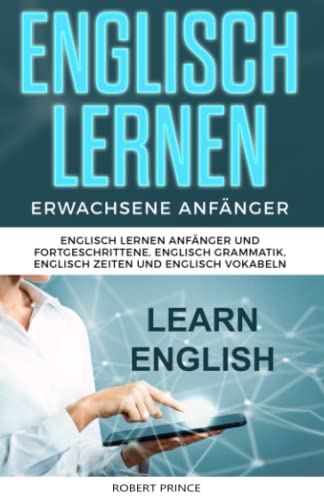 Englisch Lernen Erwachsene Anf?nger: Englisch Lernen Anf?nger Und Fortgeschrittene, Englisch Grammatik, Englisch Zeiten Und Englisch Vokabeln (German Edition)