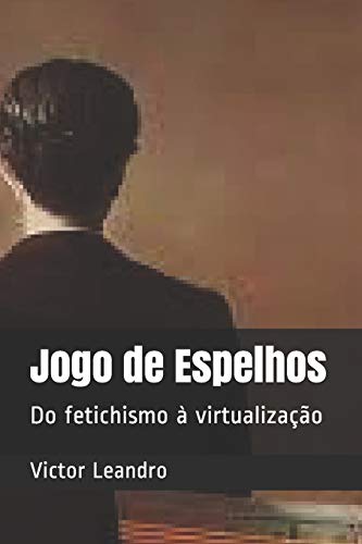 Jogo De Espelhos: Do Fetichismo ? Virtualiza??o (Portuguese Edition)