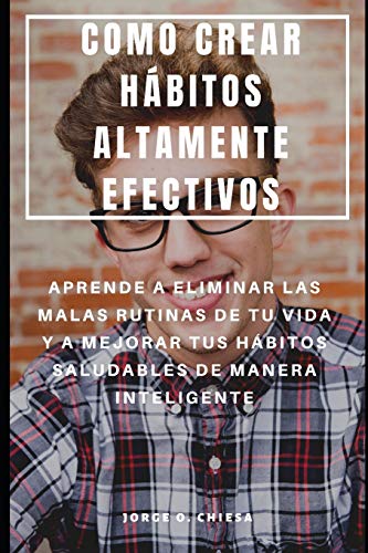 Como Crear H?Bitos Altamente Efectivos : Aprende A Eliminar Las Malas Rutinas De Tu Vida Y A Mejorar Tus H?Bitos Saludables De Manera Inteligente (Spanish Edition)