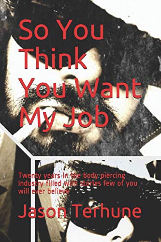 So You Think You Want My Job: Twenty Years In The Body Piercing Industry Filled With Stories Few Of You Will Ever Believe