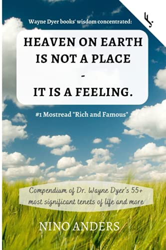 Wayne Dyer Books' Wisdom Concentrated: Heaven On Earth Is Not A Place - It Is A Feeling: Compendium Of Dr. Wayne Dyer's 55+ Most Significant Tenets Of Life And More