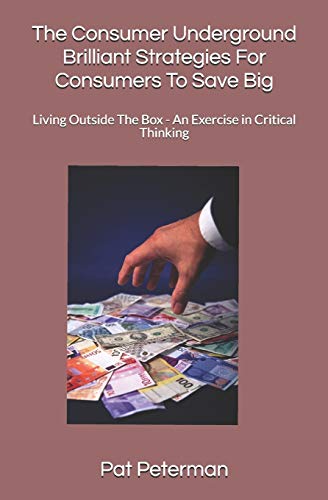 The Consumer Underground Brilliant Strategies For Consumers To Save Big: Living Outside The Box - An Exercise In Critical Thinking