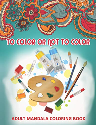 To Color Or Not To Color: Adult Mandala Coloring Book: 50 Beautiful & Mystical Mandala Coloring Pages For Fun, Relaxation, Stress Relief And Meditation - Suits All Skill Levels.