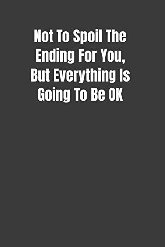 Not To Spoil The Ending For You, But Everything Is Going To Be Ok